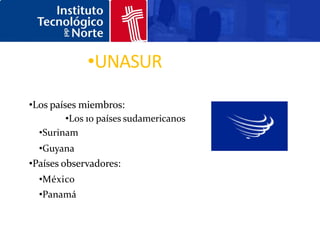 •UNASUR

•Los países miembros:
         •Los 10 países sudamericanos
  •Surinam
  •Guyana
•Países observadores:
  •México
  •Panamá
 
