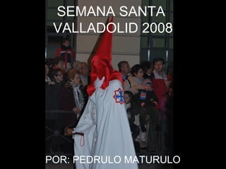 SEMANA SANTA
VALLADOLID 2008
POR: PEDRULO MATURULO
 