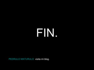 FIN. PEDRULO MATURULO   visita mi blog. 