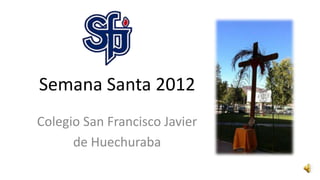 Semana Santa 2012
Colegio San Francisco Javier
      de Huechuraba
 