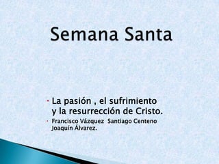 La pasión , el sufrimiento
  y la resurrección de Cristo.
 Francisco Vázquez Santiago Centeno
  Joaquín Álvarez.
 