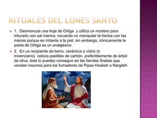    1. Desmenuza una hoja de Ortiga y utiliza un mortero para
    triturarlo con sal marina, recuerda no manipular la hierba con las
    manos porque es irritante a la piel, sin embargo, irónicamente la
    pasta de Ortiga es un analgésico
   2. En un recipiente de barro, cerámica o vidrio (o
    incienciario) coloca pastillas de carbón, preferiblemente de árbol
    de oliva, éste lo puedes conseguir en las tiendas Árabes que
    vendan insumos para los fumadores de Pipas Hookah o Nargileh
 