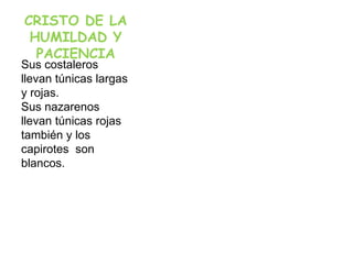 CRISTO DE LA
 HUMILDAD Y
  PACIENCIA
Sus costaleros
llevan túnicas largas
y rojas.
Sus nazarenos
llevan túnicas rojas
también y los
capirotes son
blancos.
 