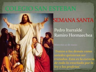 COLEGIO SAN ESTEBAN


             Pedro Iturralde
             Ramiro Hormaechea

             Miércoles 27 de marzo

             "Traten a  los demás como
             ustedes quisieran ser
             tratados. Esta es la esencia
             de todo lo enseñado por la
             ley y los profetas"
 