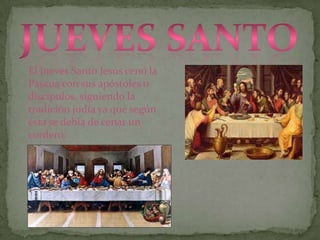 El Jueves Santo Jesús cenó la
Pascua con sus apóstoles o
discípulos, siguiendo la
tradición judía ya que según
ésta se debía de cenar un
cordero.
 