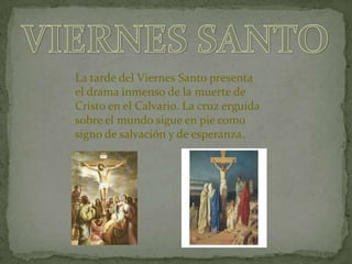 La tarde del Viernes Santo presenta
el drama inmenso de la muerte de
Cristo en el Calvario. La cruz erguida
sobre el mundo sigue en pie como
signo de salvación y de esperanza.
 