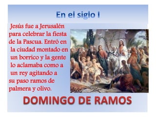 Jesús fue a Jerusalén
para celebrar la fiesta
de la Pascua. Entró en
la ciudad montado en
un borrico y la gente
lo aclamaba como a
un rey agitando a
su paso ramos de
palmera y olivo.
 