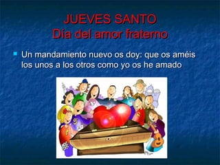 JUEVES SANTOJUEVES SANTO
Día del amor fraternoDía del amor fraterno
 Un mandamiento nuevo os doy: que os améisUn mandamiento nuevo os doy: que os améis
los unos a los otros como yo os he amadolos unos a los otros como yo os he amado
 