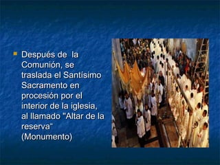  Después de laDespués de la
Comunión, seComunión, se
traslada el Santísimotraslada el Santísimo
Sacramento enSacramento en
procesión por elprocesión por el
interior de la iglesia,interior de la iglesia,
al llamado "Altar de laal llamado "Altar de la
reserva“reserva“
(Monumento)(Monumento)
 