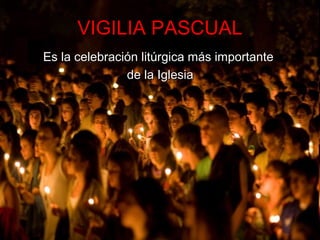 VIGILIA PASCUALVIGILIA PASCUAL
Es la celebración litúrgica más importanteEs la celebración litúrgica más importante
de la Iglesiade la Iglesia
 