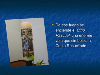  De ese fuego seDe ese fuego se
enciende elenciende el CirioCirio
PascualPascual, una enorme, una enorme
vela que simboliza avela que simboliza a
Cristo Resucitado.Cristo Resucitado.
 