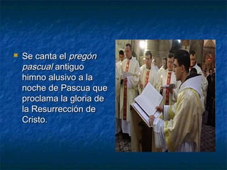  Se canta elSe canta el pregónpregón
pascualpascual antiguoantiguo
himno alusivo a lahimno alusivo a la
noche de Pascua quenoche de Pascua que
proclama la gloria deproclama la gloria de
la Resurrección dela Resurrección de
Cristo.Cristo.
 