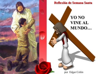 YO NO VINE AL MUNDO… por  Edgar Colón Pagán Reflexión de Semana Santa 