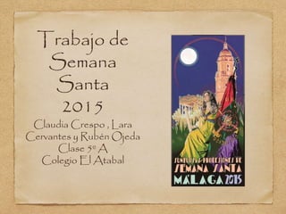 Trabajo de
Semana
Santa
2015
Claudia Crespo , Lara
Cervantes y Rubén Ojeda
Clase 5º A
Colegio El Atabal
 