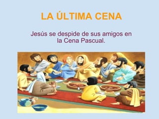 LA ÚLTIMA CENA Jesús se despide de sus amigos en la Cena Pascual. 