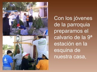 Con los jóvenes de la parroquia preparamos el calvario de la 9ª estación en la esquina de nuestra casa,  