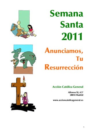 Semana
   Santa
         2011
Anunciamos,
          Tu
Resurrección

  Acción Católica General
                Alfonso XI, 4 5º
                  28014 Madrid

  www.accioncatolicageneral.es




                                   1
 