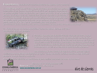 Ecoventania: travesías 4x4 recorriendo diferentes lugares de la Comarca.
Ecoventania
1.- TRAVESIAS 4x4 desde 1:30 hs hasta de 3:30hs de duración con opciones
intermedias y con valores desde $75 hasta $235 por pasajero dependiendo
la opción elegida. Todas las travesías por lugares exclusivos y con excelentes
paisajes y avistajes de la más variada flora y fauna. También muy didácticas
y divertidas desde ya. Si pasan por nuestra oficina les podemos ampliar bien
en detalle sobre que abarca cada una de las opciones de Travesías 4x4.
IMPERDIBLES y ÚNICAS en la Comarca!!! Aptas todo público.
(en el Facebook de Eco Ventania podrás ver fotos y comentarios de éstas y otras de nuestras excursiones).

2.- Visita al campo de Hierbas Aromáticas (Lavandas de las Sierras) de 2:30hs
de duración: $165 por pasajero.

                                      3.- Pinturas Rupestres en Estancia Privada. Travesía de 6:00 hs aprox.
                                          Toda la excursión transcurre dentro de una estancia con fantásticos
                                          atractivos turísticos y paisajes. El trekking en éste caso es de 1:30 hs y
                                          de esfuerzo medio (7 a 65 años y en buenas condiciones psico-físicas)
                                          Aquí la caminata nos lleva hasta una cueva con pinturas rupestres muy
                                          interesantes. A su vez en el transcurso de la travesía estaremos
visitando
                                      construcciones y otras formas de legado histórico que han dejado
civilizaciones ancestrales que habitaron la región. (casas de piedra, corrales, menhires, etc). $365 por
pasajero. Incluye vianda al mediodía.
Buena condición climática es condicionante para realizar cualquiera de éstas Excursiones.

                                  Menores de 3 a 6 años abonan 50%.
                      Reservas: 0291- 4910245 . Mas info en
                      www.ecoventania.com.ar
 