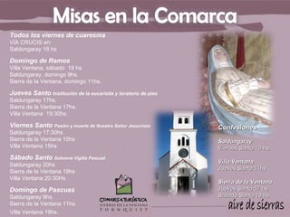 Todos los viernes de cuaresma
VÍA CRUCIS en:
Saldungaray 18 hs

Domingo de Ramos
Villa Ventana, sábado 19 hs.
Saldungaray, domingo 9hs.
Sierra de la Ventana, domingo 11hs.

Jueves Santo Institución de la eucaristía y lavatorio de pies
Saldungaray 17hs.
Sierra de la Ventana 17hs.
Villa Ventana 19:30hs.

Viernes Santo Pasión y muerte de Nuestro Señor Jesucristo       Confesiones
Saldungaray 17:30hs
Sierra de la Ventana 15hs                                       Saldungaray
Villa Ventana 15hs                                              Viernes Santo 16 hs.
Sábado Santo Solemne Vigilia Pascual
                                                                Villa Ventana
Saldungaray 20hs
                                                                Jueves Santo 11hs
Sierra de la Ventana 19hs
Villa Ventana 20:30Hs
                                                                Sierra de la Ventana
Domingo de Pascuas                                              Jueves Santo 17 hs
Saldungaray 9hs.                                                Sábado Santo 18 hs
Sierra de la Ventana 11hs.
Villa Ventana 19hs.
 