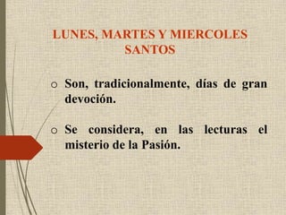 LUNES, MARTES Y MIERCOLES
SANTOS
o Son, tradicionalmente, días de gran
devoción.
o Se considera, en las lecturas el
misterio de la Pasión.
 