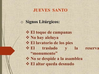 JUEVES SANTO
o Signos Litúrgicos:
 El toque de campanas
 No hay aleluya
 El lavatorio de los pies
 El traslado y la reserva
“monumento”
 No se despide a la asamblea
 El altar queda desnudo
 