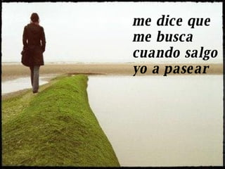 me dice que  me busca  cuando salgo  yo a pasear 