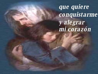 que quiere  conquistarme  y alegrar  mi corazón   