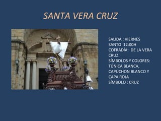 SANTA VERA CRUZ
SALIDA : VIERNES
SANTO 12:00H
COFRADÍA: DE LA VERA
CRUZ
SÍMBOLOS Y COLORES:
TÚNICA BLANCA,
CAPUCHON BLANCO Y
CAPA ROJA
SÍMBOLO : CRUZ
 