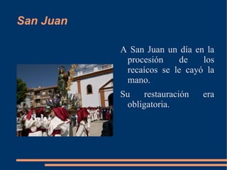 San Juan

           A San Juan un día en la
            procesión     de   los
            recaícos se le cayó la
            mano.
           Su   restauración   era
            obligatoria.
 