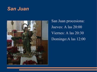 San Juan

           San Juan procesiona:
           Jueves: A las 20:00
           Viernes: A las 20:30
           Domingo:A las 12:00
 