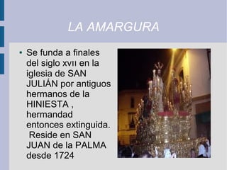 LA AMARGURA
●   Se funda a finales
    del siglo xvıı en la
    iglesia de SAN
    JULIÁN por antiguos
    hermanos de la
    HINIESTA ,
    hermandad
    entonces extinguida.
     Reside en SAN
    JUAN de la PALMA
    desde 1724
 
