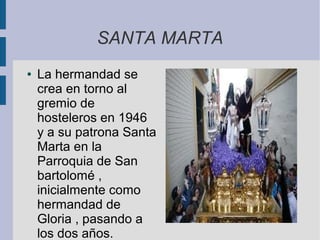 SANTA MARTA
●   La hermandad se
    crea en torno al
    gremio de
    hosteleros en 1946
    y a su patrona Santa
    Marta en la
    Parroquia de San
    bartolomé ,
    inicialmente como
    hermandad de
    Gloria , pasando a
    los dos años.
 