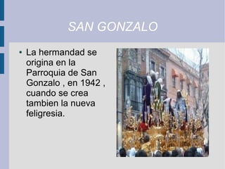 SAN GONZALO
●   La hermandad se
    origina en la
    Parroquia de San
    Gonzalo , en 1942 ,
    cuando se crea
    tambien la nueva
    feligresia.
 