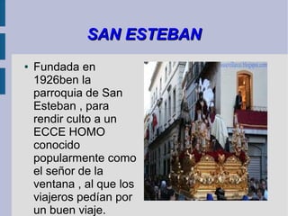 SAN ESTEBAN
●   Fundada en
    1926ben la
    parroquia de San
    Esteban , para
    rendir culto a un
    ECCE HOMO
    conocido
    popularmente como
    el señor de la
    ventana , al que los
    viajeros pedían por
    un buen viaje.
 