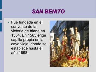 SAN BENITO
●   Fue fundada en el
    convento de la
    victoria de triana en
    1554. En 1565 erige
    capilla propia en la
    cava vieja, donde se
    establece hasta el
    año 1868.
 
