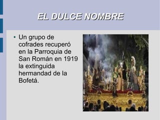 EL DULCE NOMBRE

●   Un grupo de
    cofrades recuperó
    en la Parroquia de
    San Román en 1919
    la extinguida
    hermandad de la
    Bofetá.
 