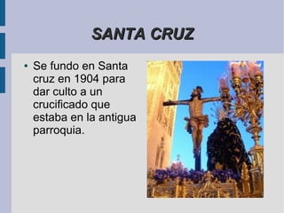 SANTA CRUZ
●   Se fundo en Santa
    cruz en 1904 para
    dar culto a un
    crucificado que
    estaba en la antigua
    parroquia.
 