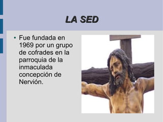 LA SED
●   Fue fundada en
    1969 por un grupo
    de cofrades en la
    parroquia de la
    inmaculada
    concepción de
    Nervión.
 