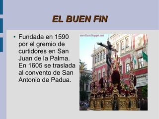 EL BUEN FIN
●   Fundada en 1590
    por el gremio de
    curtidores en San
    Juan de la Palma.
    En 1605 se traslada
    al convento de San
    Antonio de Padua.
 