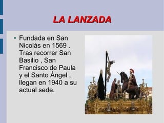 LA LANZADA
●   Fundada en San
    Nicolás en 1569 .
    Tras recorrer San
    Basilio , San
    Francisco de Paula
    y el Santo Ángel ,
    llegan en 1940 a su
    actual sede.
 