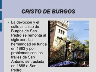 CRISTO DE BURGOS
●   La devoción y el
    culto al cristo de
    Burgos de San
    Pedro se remonta al
    siglo xıx . La
    hermandad se funda
    en 1883 y por
    problemas con los
    frailes de San
    Antonio se traslada
    en 1888 a San
    Pedro.
 