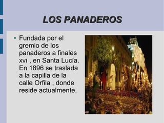 LOS PANADEROS
●   Fundada por el
    gremio de los
    panaderos a finales
    xvı , en Santa Lucía.
    En 1896 se traslada
    a la capilla de la
    calle Orfila , donde
    reside actualmente.
 