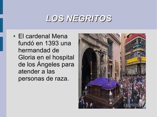 LOS NEGRITOS
●   El cardenal Mena
    fundó en 1393 una
    hermandad de
    Gloria en el hospital
    de los Ángeles para
    atender a las
    personas de raza.
 
