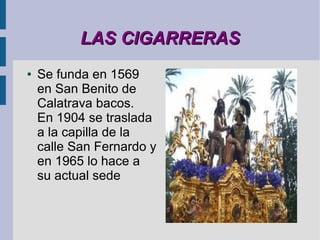 LAS CIGARRERAS
●   Se funda en 1569
    en San Benito de
    Calatrava bacos.
    En 1904 se traslada
    a la capilla de la
    calle San Fernardo y
    en 1965 lo hace a
    su actual sede
 