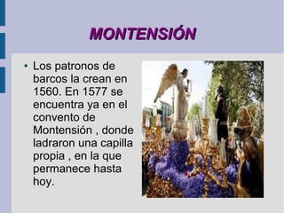 MONTENSIÓN
●   Los patronos de
    barcos la crean en
    1560. En 1577 se
    encuentra ya en el
    convento de
    Montensión , donde
    ladraron una capilla
    propia , en la que
    permanece hasta
    hoy.
 