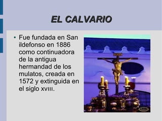 EL CALVARIO
●   Fue fundada en San
    ildefonso en 1886
    como continuadora
    de la antigua
    hermandad de los
    mulatos, creada en
    1572 y extinguida en
    el siglo xvııı.
 