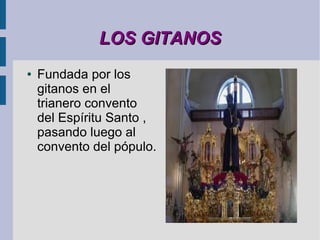 LOS GITANOS
●   Fundada por los
    gitanos en el
    trianero convento
    del Espíritu Santo ,
    pasando luego al
    convento del pópulo.
 