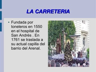 LA CARRETERIA
●   Fundada por
    toneleros en 1550
    en el hospital de
    San Andrés . En
    1761 se traslada a
    su actual capilla del
    barrio del Arenal.
 