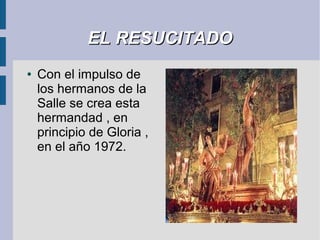 EL RESUCITADO
●   Con el impulso de
    los hermanos de la
    Salle se crea esta
    hermandad , en
    principio de Gloria ,
    en el año 1972.
 