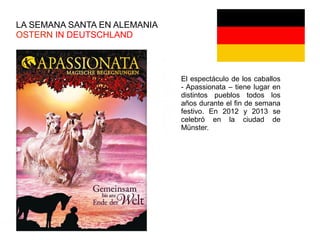 LA SEMANA SANTA EN ALEMANIA
OSTERN IN DEUTSCHLAND
El espectáculo de los caballos
- Apassionata – tiene lugar en
distintos pueblos todos los
años durante el fin de semana
festivo. En 2012 y 2013 se
celebró en la ciudad de
Münster.
 
